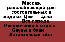 Массаж расслабляющий для состоятельных и щедрых Дам. › Цена ­ 1 100 - Все города Развлечения и отдых » Сауны и бани   . Астраханская обл.